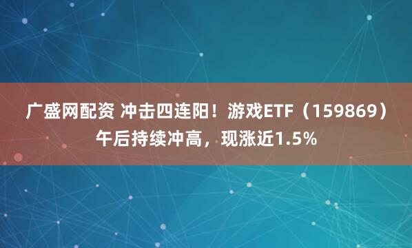 广盛网配资 冲击四连阳！游戏ETF（159869）午后持续冲高，现涨近1.5%
