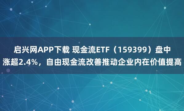 启兴网APP下载 现金流ETF（159399）盘中涨超2.4%，自由现金流改善推动企业内在价值提高