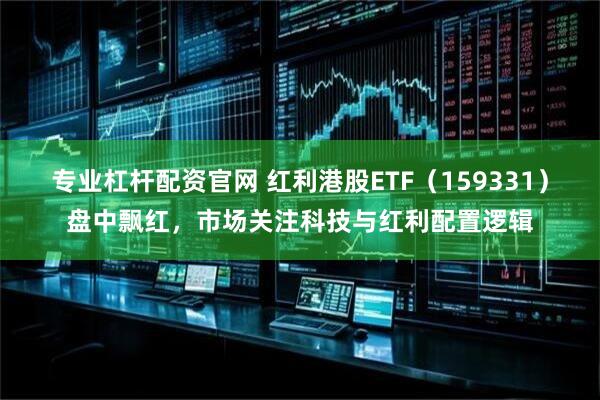 专业杠杆配资官网 红利港股ETF（159331）盘中飘红，市场关注科技与红利配置逻辑