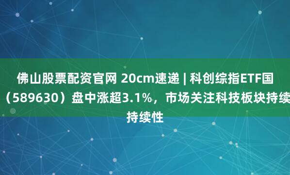 佛山股票配资官网 20cm速递 | 科创综指ETF国泰（589630）盘中涨超3.1%，市场关注科技板块持续性