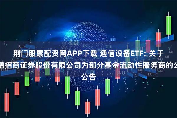 荆门股票配资网APP下载 通信设备ETF: 关于新增招商证券股份有限公司为部分基金流动性服务商的公告