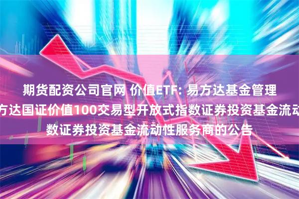 期货配资公司官网 价值ETF: 易方达基金管理有限公司关于易方达国证价值100交易型开放式指数证券投资基金流动性服务商的公告