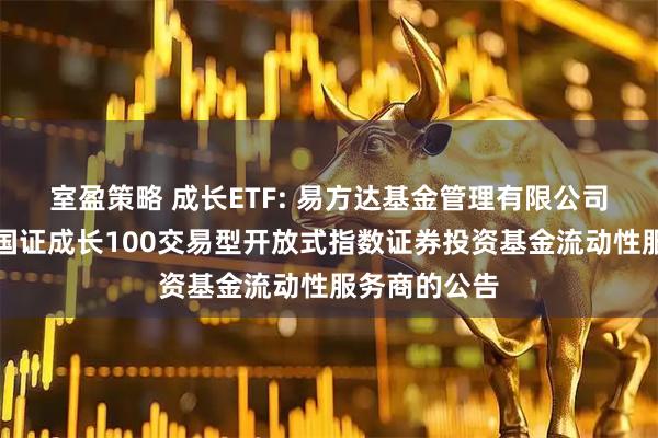 室盈策略 成长ETF: 易方达基金管理有限公司关于易方达国证成长100交易型开放式指数证券投资基金流动性服务商的公告