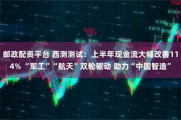 邮政配资平台 西测测试：上半年现金流大幅改善114% “军工”“航天”双轮驱动 助力“中国智造”