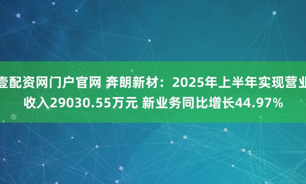壹配资网门户官网 奔朗新材：2025年上半年实现营业收入29030.55万元 新业务同比增长44.97%