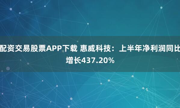 配资交易股票APP下载 惠威科技：上半年净利润同比增长437.20%