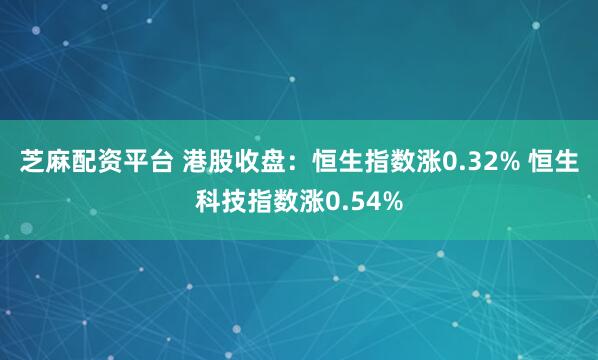 芝麻配资平台 港股收盘：恒生指数涨0.32% 恒生科技指数涨0.54%