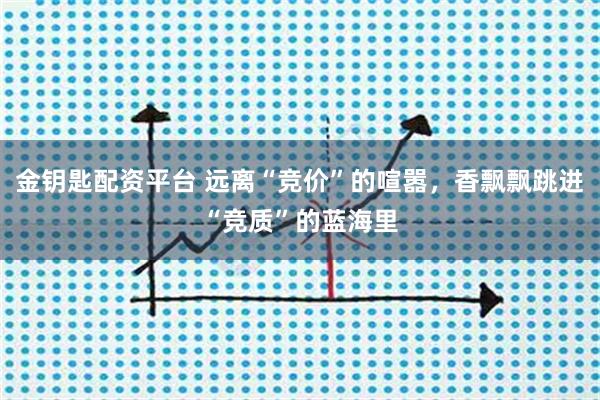 金钥匙配资平台 远离“竞价”的喧嚣，香飘飘跳进“竞质”的蓝海里