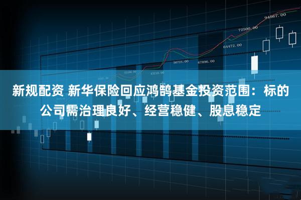 新规配资 新华保险回应鸿鹄基金投资范围：标的公司需治理良好、经营稳健、股息稳定