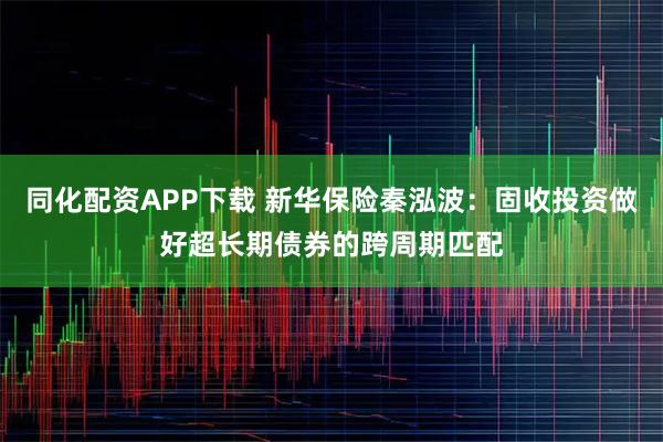 同化配资APP下载 新华保险秦泓波：固收投资做好超长期债券的跨周期匹配