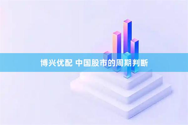 博兴优配 中国股市的周期判断