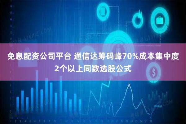 免息配资公司平台 通信达筹码峰70%成本集中度2个以上同数选股公式