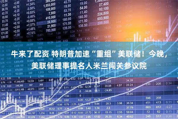 牛来了配资 特朗普加速“重组”美联储！今晚，美联储理事提名人米兰闯关参议院
