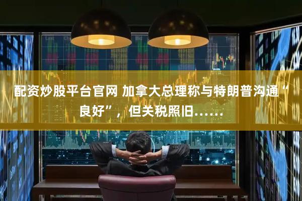 配资炒股平台官网 加拿大总理称与特朗普沟通“良好”，但关税照旧……