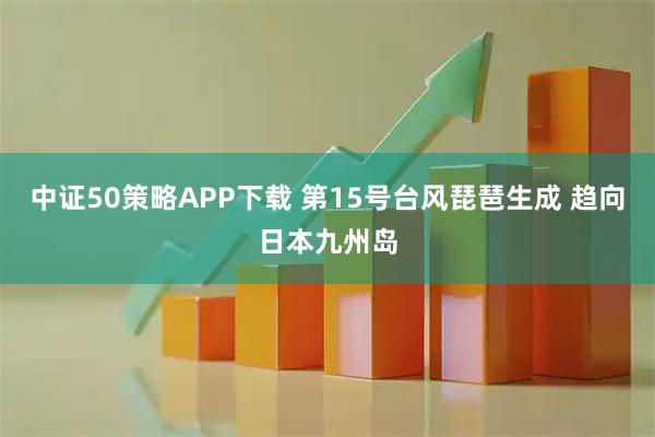 中证50策略APP下载 第15号台风琵琶生成 趋向日本九州岛