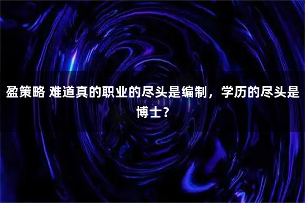 盈策略 难道真的职业的尽头是编制,学历的尽头是博士?