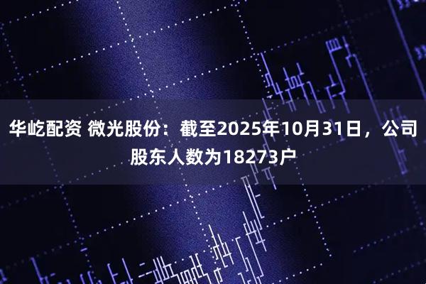 华屹配资 微光股份：截至2025年10月31日，公司股东人数为18273户