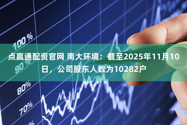 点赢通配资官网 南大环境：截至2025年11月10日，公司股东人数为10282户