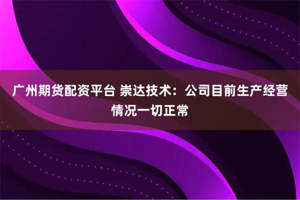广州期货配资平台 崇达技术:公司目前生产经营情况一切正常
