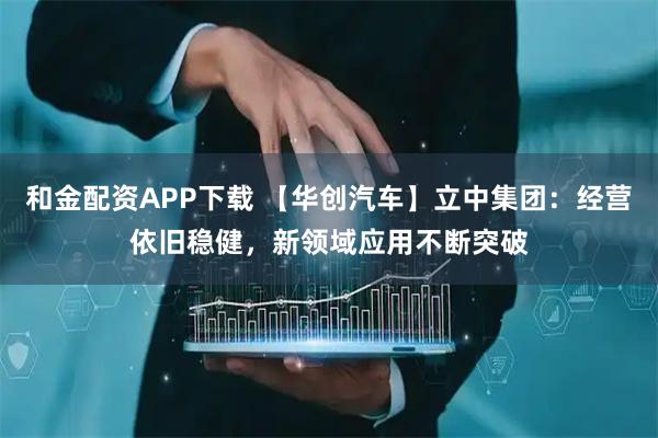 和金配资APP下载 【华创汽车】立中集团：经营依旧稳健，新领域应用不断突破