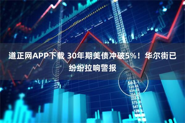 道正网APP下载 30年期美债冲破5%！华尔街已纷纷拉响警报