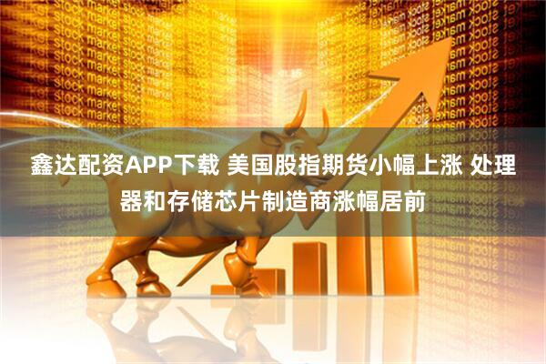 鑫达配资APP下载 美国股指期货小幅上涨 处理器和存储芯片制造商涨幅居前