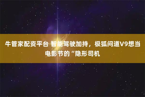 牛管家配资平台 智能驾驶加持，极狐问道V9想当电影节的“隐形司机