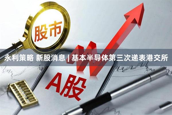 永利策略 新股消息 | 基本半导体第三次递表港交所